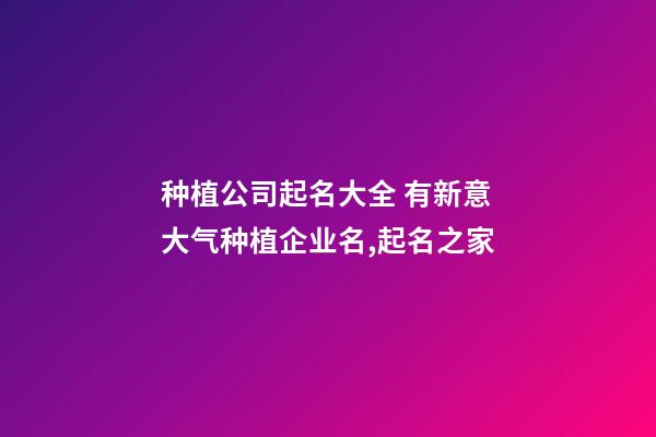 种植公司起名大全 有新意大气种植企业名,起名之家-第1张-公司起名-玄机派